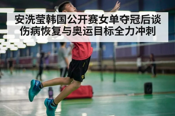 安洗莹韩国公开赛女单夺冠后谈伤病恢复与奥运目标全力冲刺